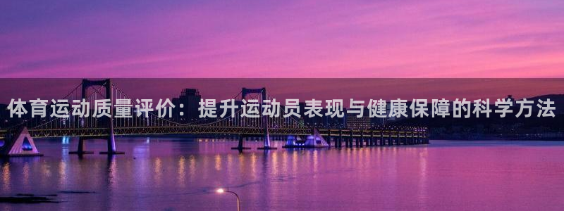 Z66体育APP最新版：体育运动质量评价：提升运动员表现与健康保障的科学方法